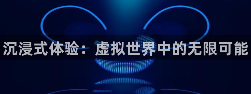 杏悦娱乐总代理：沉浸式体验：虚拟世界中的无限可能