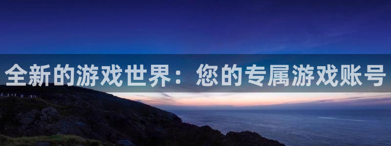 杏悦：全新的游戏世界：您的专属游戏账号