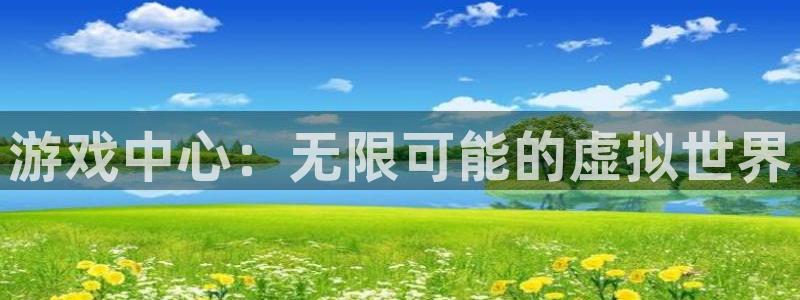 杏悦平台注册入口：游戏中心：无限可能的虚拟世界