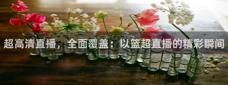 鲸鱼体育：超高清直播，全面覆盖：以篮超直播的精彩瞬间