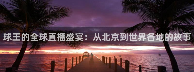 鲸鱼篮球直播：球王的全球直播盛宴：从北京到世界各地的故事