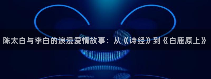 鲸鱼体育在线直播高清：陈太白与李白的浪漫爱情故事：从《诗经》到《白鹿原上》