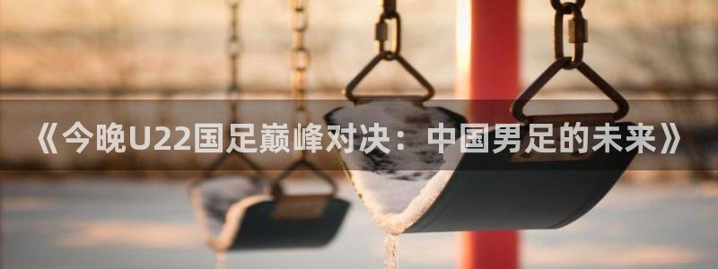 cc35tv鲸鱼体育：《今晚U22国足巅峰对决：中国男足的未来》