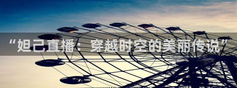鲸鱼体育在线直播免费：“妲己直播：穿越时空的美丽传说”