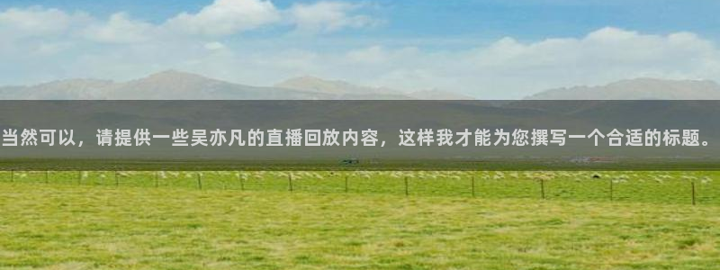 鲸鱼体育头狼直播间：当然可以，请提供一些吴亦凡的直播回放内容，这样我才能为您撰写一个合适的标题。